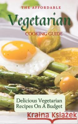 The Affordable Vegetarian Cooking Guide: Delicious Vegetarian Recipes On A Budget Riley Bloom 9781802695540 Riley Bloom - książka