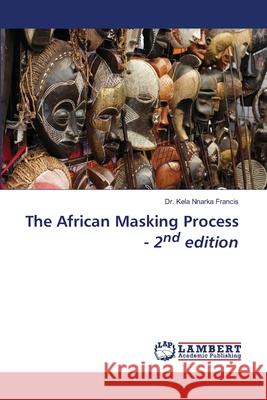 The African Masking Process - 2nd edition Francis, Dr. Kela Nnarka 9786208455392 LAP Lambert Academic Publishing - książka