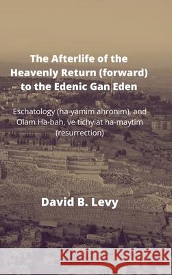 The Afterlife of the Heavenly Return (Forward) to the Edenic Gan Eden: Eschatology (ha-yamim ahronim), and Olam Ha-bah, ve tichyiat ha-maytim (resurrection) David B Levy 9781008921092 Lulu.com - książka
