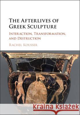 The Afterlives of Greek Sculpture: Interaction, Transformation, and Destruction Rachel Kousser 9781107040724 Cambridge University Press - książka