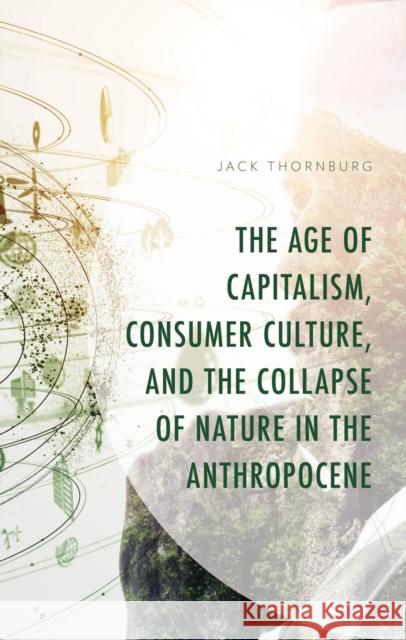 The Age of Capitalism, Consumer Culture, and the Collapse of Nature in the Anthropocene Jack Thornburg 9781666958782 Lexington Books - książka