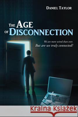 The Age of Disconnection: We Are More Wired Than Ever. But Are We Truly Connected? Daniel Taylor 9781483403847 Lulu.com - książka