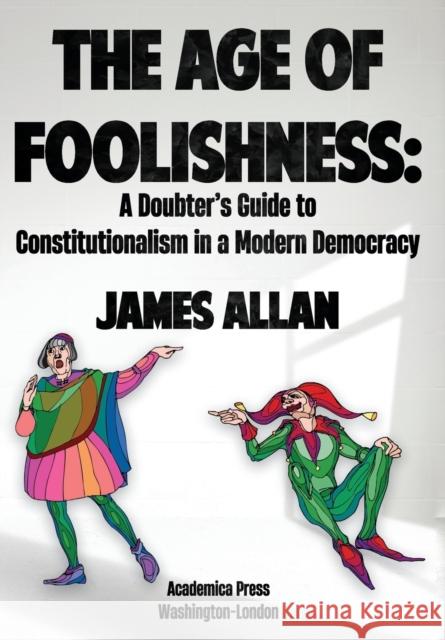 The Age of Foolishness: A Doubter's Guide to Constitutionalism in a Modern Democracy James Allan 9781680537871 Academica Press - książka