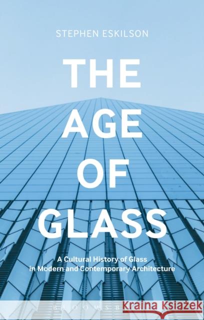The Age of Glass: A Cultural History of Glass in Modern and Contemporary Architecture Stephen Eskilson 9781474278362 Bloomsbury Academic - książka