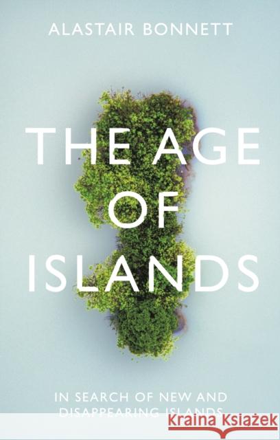 The Age of Islands: In Search of New and Disappearing Islands Alastair Bonnett   9781786498090 Atlantic Books - książka