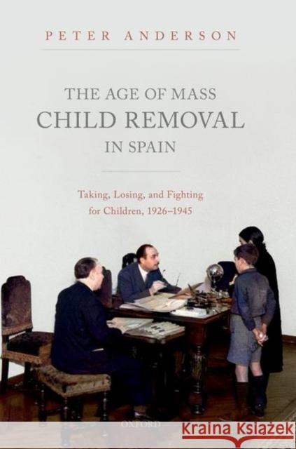 The Age of Mass Child Removal in Spain: Taking, Losing, and Fighting for Children, 1926-1945 Peter Anderson 9780192844576 Oxford University Press, USA - książka