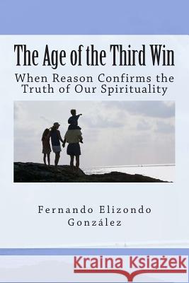The Age of the Third Win: When Reason Confirms the Truth of Our Spirituality Fernando Elizondo-Gonzalez 9781481807098 Createspace - książka