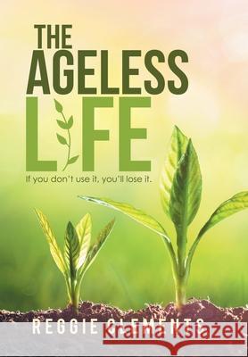 The Ageless Life: If You Don't Use It, You'Ll Lose It. Reggie Clements 9781984579850 Xlibris Us - książka