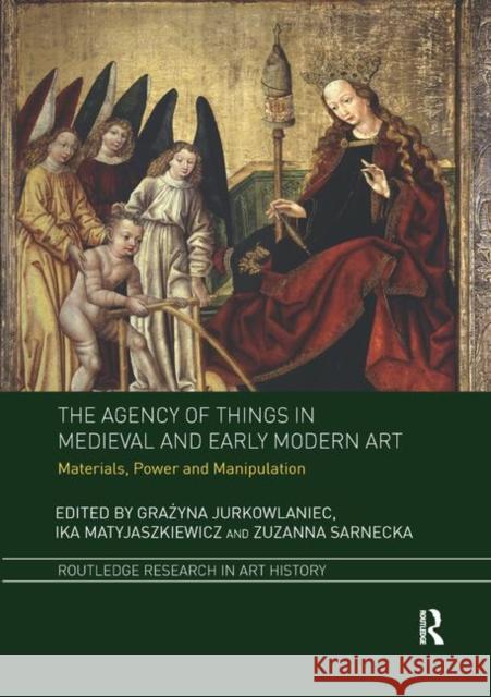 The Agency of Things in Medieval and Early Modern Art: Materials, Power and Manipulation Grażyna Jurkowlaniec Ika Matyjaszkiewicz Zuzanna Sarnecka 9780367359720 Routledge - książka