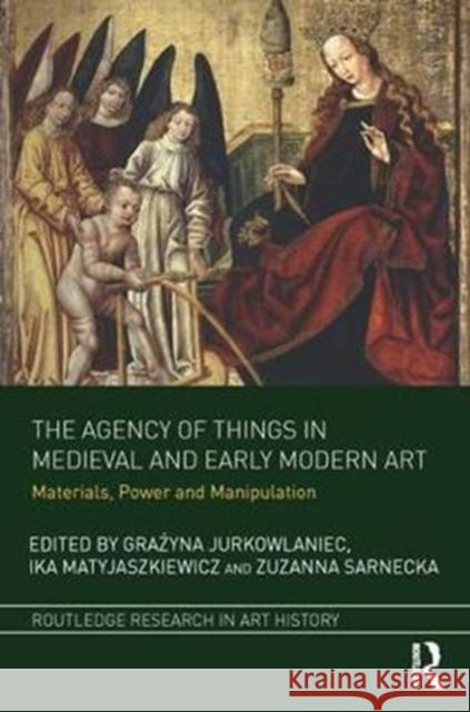 The Agency of Things in Medieval and Early Modern Art: Materials, Power and Manipulation  9781138054226 Routledge Research in Art History - książka