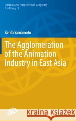 The Agglomeration of the Animation Industry in East Asia Kenta Yamamoto 9784431550921 Springer - książka