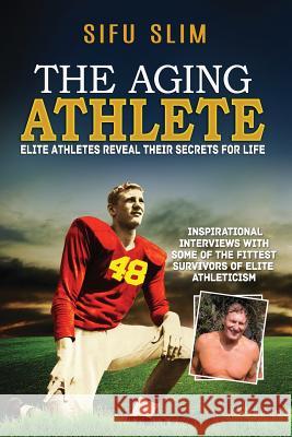 The Aging Athlete: Inspirational Interviews With Some of the Fittest Survivors of Elite Athleticism Slim, Sifu 9780991182930 Sifuslim.com - książka
