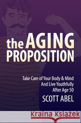 The Aging Proposition: Take Care of Your Body and Mind and Live Youthfully After Age 50 Scott Abel 9781542903271 Createspace Independent Publishing Platform - książka