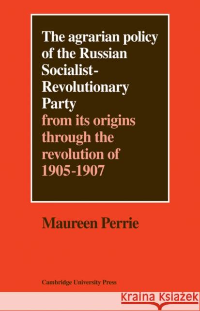 The Agrarian Policy of the Russian Socialist-Revolutionary Party: From Its Origins Through the Revolution of 1905-1907 Perrie, Maureen 9780521081153 CAMBRIDGE UNIVERSITY PRESS - książka