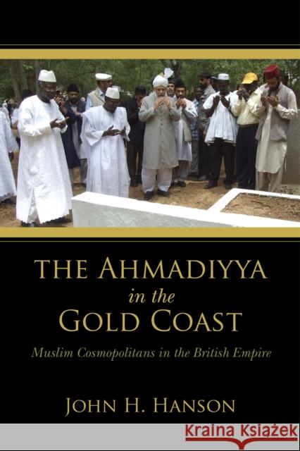 The Ahmadiyya in the Gold Coast: Muslim Cosmopolitans in the British Empire John H. Hanson 9780253026194 Indiana University Press - książka