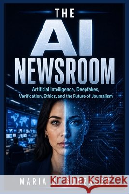 The AI Newsroom: Artificial Intelligence, Deepfakes, Verification, Ethics, and the Future of Journalism Gonzalez, Maria J. 9798194149896 Independently Published - książka