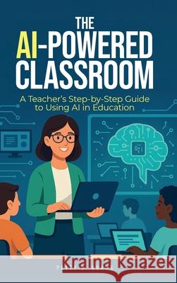 The AI-Powered Classroom: A Teacher's Step-by-Step Guide to Using AI in Education Patty R. Adams 9781971009087 Cantelune Press - książka