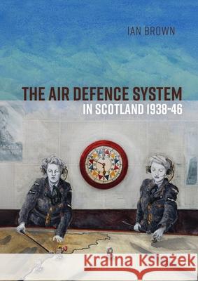 The Air Defence System in Scotland 1938-46 Ian Brown 9789464264302 Sidestone Press - książka