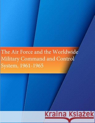 The Air Force and the Worldwide Military Command and Control System, 1961-1965 Office of Air Force History              U. S. Air Force 9781508898894 Createspace - książka
