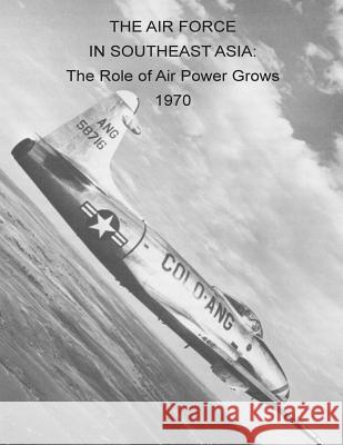 The Air Force in Southeast Asia: The Role of Air Power Grows 1970 Office of Air Force History              U. S. Air Force 9781508841791 Createspace - książka