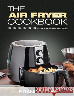 The Air Fryer Cookbook: Easy Air Fryer Recipes Brandon Ng 9781540842480 Createspace Independent Publishing Platform - książka