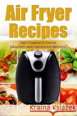 The Air Fryer Cookbook. The Complete Guide: 30 Top Healthy And Delicious Recipes Kendal, Mia 9781546625704 Createspace Independent Publishing Platform - książka