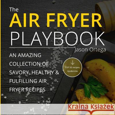 The Air Fryer Playbook: An amazing collection of savory, healthy & fulfilling air fryer recipes Ortega, Jason 9781537738536 Createspace Independent Publishing Platform - książka