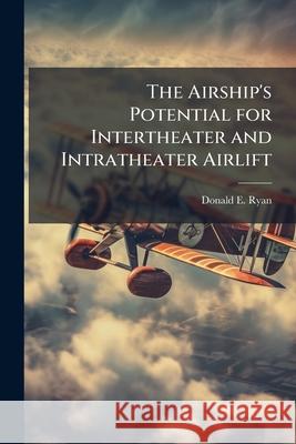 The Airship's Potential for Intertheater and Intratheater Airlift Donald E Ryan 9781288306213 BiblioBazaar, LLC - książka