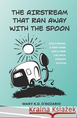 The Airstream That Ran Away with the Spoon: Discovering a New Home and a New Life with Chronic Fatigue Mary K. D. D'Rozario 9781946425379 Write Way Publishing Company - książka