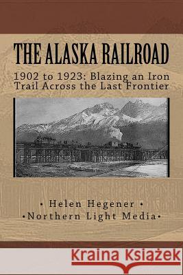 The Alaska Railroad: 1902 to 1923: Blazing an Iron Trail across the Great Land Hegener, Helen E. 9781542329941 Createspace Independent Publishing Platform - książka