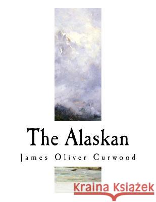 The Alaskan: A Novel of the North James Oliver Curwood 9781981721733 Createspace Independent Publishing Platform - książka