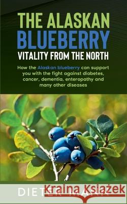The Alaskan Blueberry - Vitality from the North: How the Alaskan blueberry can support you with the fight against diabetes, cancer, dementia, enteropathy and many other diseases Dieter Mann 9783752658095 Books on Demand - książka