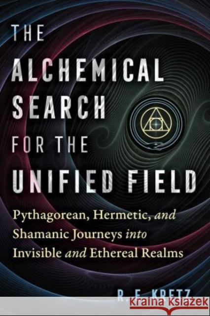 The Alchemical Search for the Unified Field: Pythagorean, Hermetic, and Shamanic Journeys into Invisible and Ethereal Realms R. E. Kretz 9781644117828 Inner Traditions Bear and Company - książka