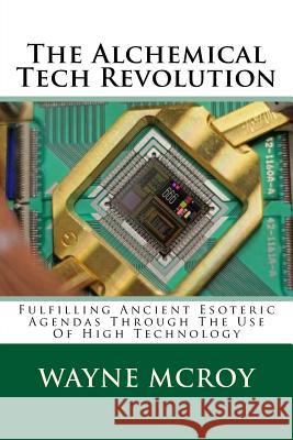 The Alchemical Tech Revolution: Fulfilling Ancient Esoteric Agendas Through The Use Of High Technology McRoy, Wayne 9781979221665 Createspace Independent Publishing Platform - książka