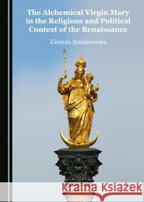 The Alchemical Virgin Mary in the Religious and Political Context of the Renaissance Urszula Szulakowska 9781443855754 Cambridge Scholars Publishing (RJ) - książka