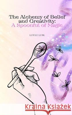 The Alchemy of Belief and Creativity: A Spoonful of Magic Luule Luik   9789916728246 Book Fairy Publishing - książka