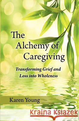 The Alchemy of Caregiving: Transforming Grief and Loss Into Wholeness Young, Karen 9781935914136 River Sanctuary Publishing - książka