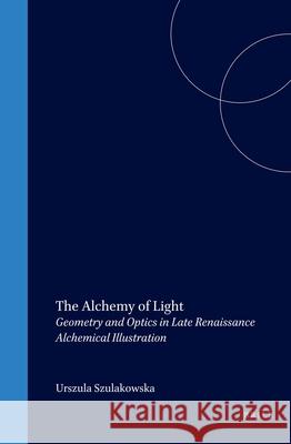 The Alchemy of Light: Geometry and Optics in Late Renaissance Alchemical Illustration Urszula Szulakowska 9789004116900 Brill Academic Publishers - książka