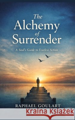 The Alchemy of Surrender: A Soul's Guide to Fearless Action Goulart, Raphael 9798249616618 Independently Published - książka