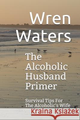 The Alcoholic Husband Primer: Survival Tips For The Alcoholic's Wife Waters, Wren 9781533363473 Createspace Independent Publishing Platform - książka