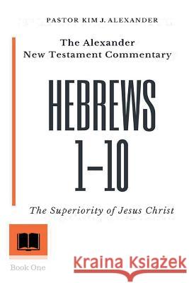 The Alexander New Testament Commentary Hebrews 1-10: The Superiority of Jesus Christ Kim J. Alexander 9781986418218 Createspace Independent Publishing Platform - książka