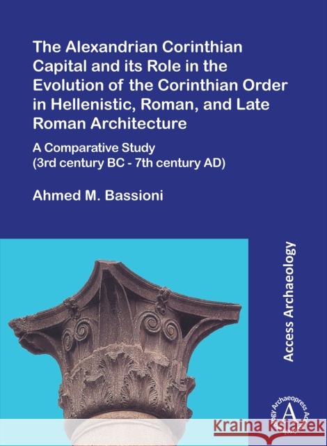 The Alexandrian Corinthian Capital and its Role in the Evolution of the Corinthian Order in Hellenistic, Roman, and Late Roman Architecture: A Comparative Study (3rd century BC - 7th century AD) Ahmed M. Bassioni 9781803272399 Archaeopress Access Archaeology - książka