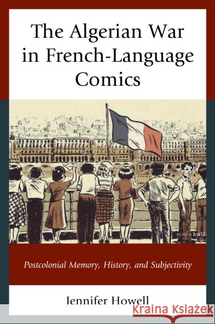 The Algerian War in French-Language Comics: Postcolonial Memory, History, and Subjectivity Jennifer Howell 9781498516068 Lexington Books - książka