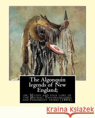 The Algonquin legends of New England; or, Myths and folk lore of the Micmac, Passamaquoddy, and Penobscot tribes (1884). By: Charles G. (Godfrey) Lela Leland, Charles G. 9781975809188 Createspace Independent Publishing Platform - książka