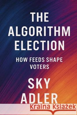 The Algorithm Election: How Feeds Shape Voters Sky Adler 9781923593312 Independently Published - książka