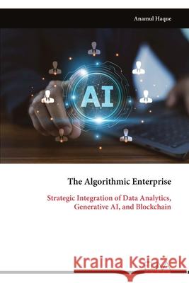 The Algorithmic Enterprise: Strategic Integration of Data Analytics, Generative AI, and Blockchain Anamul Haque 9789999334785 Eliva Press - książka