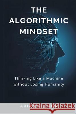 The Algorithmic Mindset: Thinking Like a Machine Without Losing Humanity Arian Velkor 9789374593240 Mindful Pages - książka