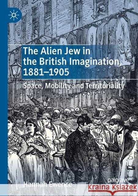 The Alien Jew in the British Imagination, 1881-1905: Space, Mobility and Territoriality Hannah Ewence 9783030259785 Palgrave MacMillan - książka