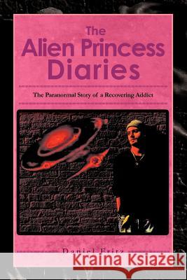 The Alien Princess Diaries: The Paranormal Story of a Recovering Addict Fritz, Daniel 9781465352330 Xlibris Corporation - książka