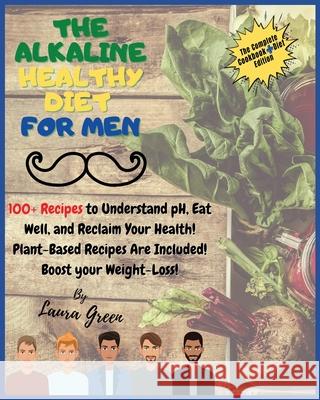 The Alkaline Healthy Diet for Men: 100+ Recipes to Understand pH, Eat Well, and Reclaim Your Health! Plant-Based Recipes Are Included! Boost your Weight-Loss!! Laura Green 9781803215716 Laura Green - książka